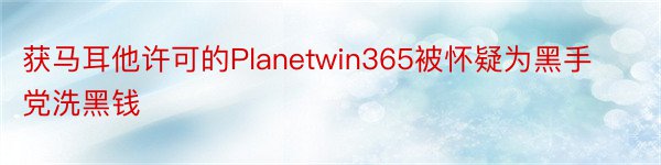 获马耳他许可的Planetwin365被怀疑为黑手党洗黑钱