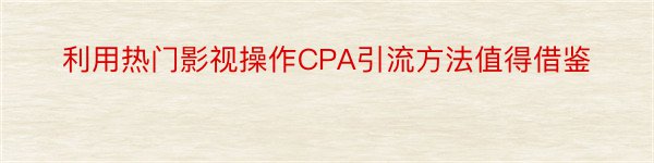 利用热门影视操作CPA引流方法值得借鉴