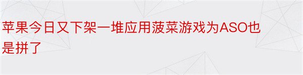 苹果今日又下架一堆应用菠菜游戏为ASO也是拼了