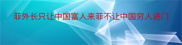 菲外长只让中国富人来菲不让中国穷人进门