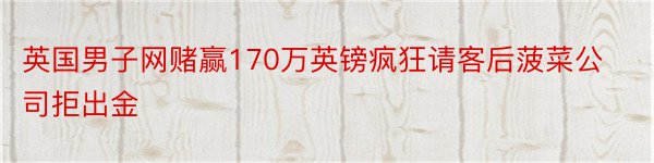 英国男子网赌赢170万英镑疯狂请客后菠菜公司拒出金