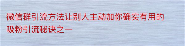 微信群引流方法让别人主动加你确实有用的吸粉引流秘诀之一