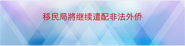 移民局將继续遣配非法外侨