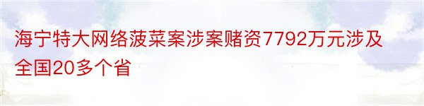 海宁特大网络菠菜案涉案赌资7792万元涉及全国20多个省