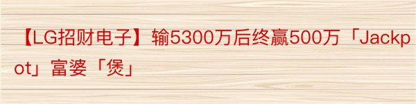 【LG招财电子】输5300万后终赢500万「Jackpot」富婆「煲」