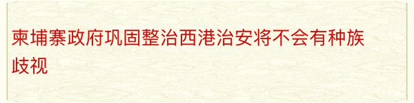 柬埔寨政府巩固整治西港治安将不会有种族歧视