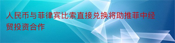 人民币与菲律宾比索直接兑换将助推菲中经贸投资合作