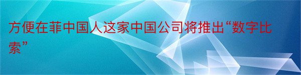 方便在菲中国人这家中国公司将推出“数字比索”