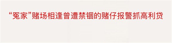 “冤家”赌场相逢曾遭禁锢的赌仔报警抓高利贷