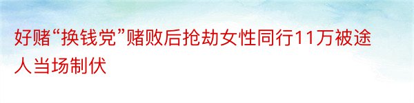 好赌“换钱党”赌败后抢劫女性同行11万被途人当场制伏