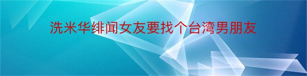 洗米华绯闻女友要找个台湾男朋友