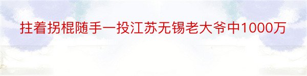 拄着拐棍随手一投江苏无锡老大爷中1000万