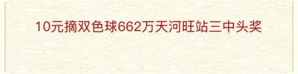 10元摘双色球662万天河旺站三中头奖