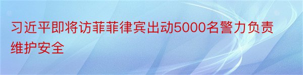 习近平即将访菲菲律宾出动5000名警力负责维护安全