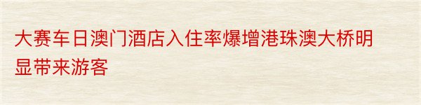 大赛车日澳门酒店入住率爆增港珠澳大桥明显带来游客