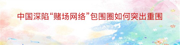 中国深陷“赌场网络”包围圈如何突出重围