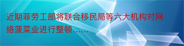 近期菲劳工部将联合移民局等六大机构对网络菠菜业进行整顿……