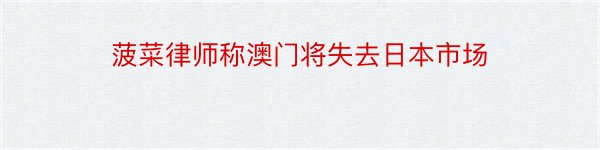 菠菜律师称澳门将失去日本市场