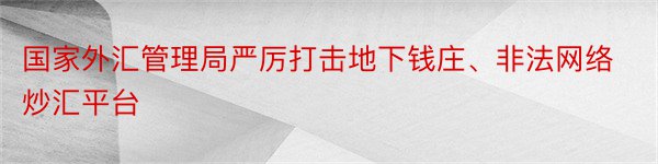 国家外汇管理局严厉打击地下钱庄、非法网络炒汇平台