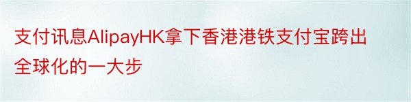 支付讯息AlipayHK拿下香港港铁支付宝跨出全球化的一大步