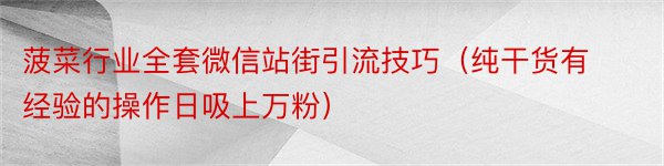 菠菜行业全套微信站街引流技巧（纯干货有经验的操作日吸上万粉）