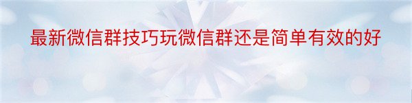 最新微信群技巧玩微信群还是简单有效的好