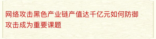 网络攻击黑色产业链产值达千亿元如何防御攻击成为重要课题