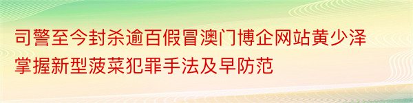 司警至今封杀逾百假冒澳门博企网站黄少泽掌握新型菠菜犯罪手法及早防范