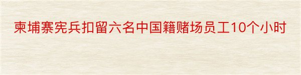 柬埔寨宪兵扣留六名中国籍赌场员工10个小时