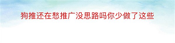 狗推还在愁推广没思路吗你少做了这些