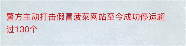 警方主动打击假冒菠菜网站至今成功停运超过130个