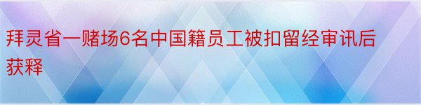 拜灵省一赌场6名中国籍员工被扣留经审讯后获释