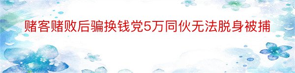 赌客赌败后骗换钱党5万同伙无法脱身被捕