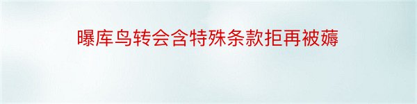 曝库鸟转会含特殊条款拒再被薅