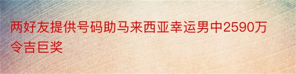 两好友提供号码助马来西亚幸运男中2590万令吉巨奖