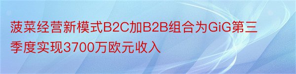 菠菜经营新模式B2C加B2B组合为GiG第三季度实现3700万欧元收入