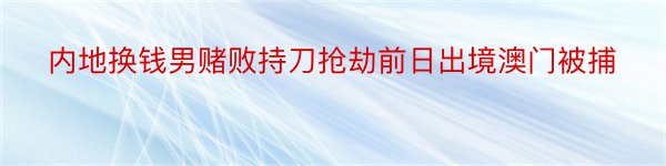 内地换钱男赌败持刀抢劫前日出境澳门被捕