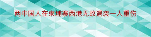 两中国人在柬埔寨西港无故遇袭一人重伤