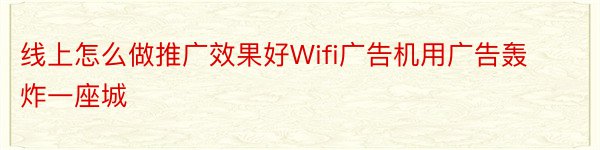 线上怎么做推广效果好Wifi广告机用广告轰炸一座城