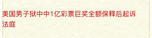 美国男子狱中中1亿彩票巨奖全额保释后起诉法庭