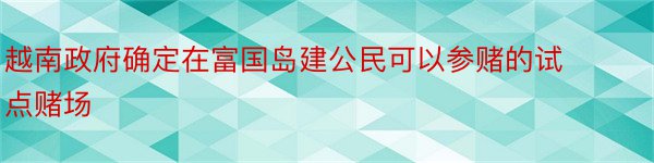 越南政府确定在富国岛建公民可以参赌的试点赌场