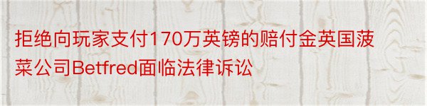 拒绝向玩家支付170万英镑的赔付金英国菠菜公司Betfred面临法律诉讼