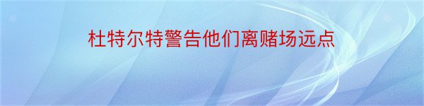 杜特尔特警告他们离赌场远点