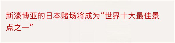 新濠博亚的日本赌场将成为“世界十大最佳景点之一”