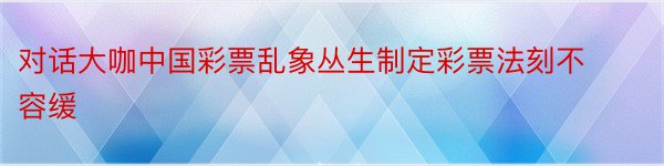 对话大咖中国彩票乱象丛生制定彩票法刻不容缓