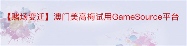 【赌场变迁】澳门美高梅试用GameSource平台