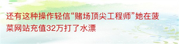 还有这种操作轻信“赌场顶尖工程师”她在菠菜网站充值32万打了水漂