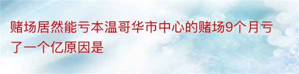 赌场居然能亏本温哥华市中心的赌场9个月亏了一个亿原因是