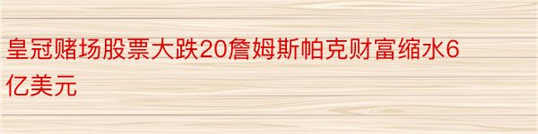 皇冠赌场股票大跌20詹姆斯帕克财富缩水6亿美元