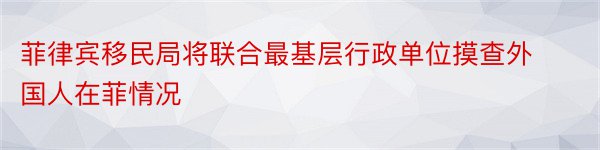 菲律宾移民局将联合最基层行政单位摸查外国人在菲情况